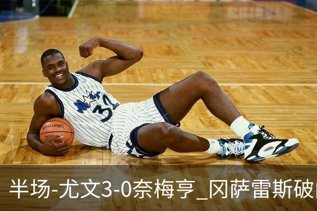 半场-尤文3-0奈梅亨 冈萨雷斯破门+造点门将格拉巴拉送助攻