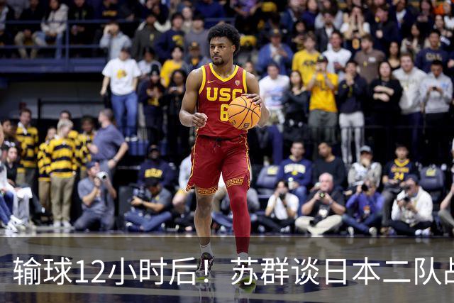 输球12小时后！苏群谈日本二队战略，中国男篮真正的差距藏不住了